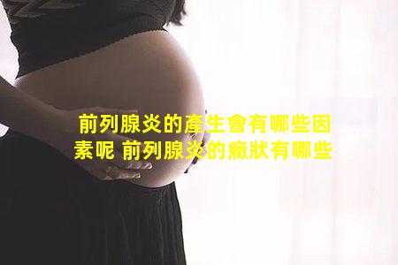前列腺炎的產生會有哪些因素呢 前列腺炎的癥狀有哪些
